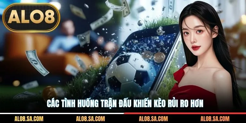 Các tình huống trận đấu khiến kèo rủi ro hơn