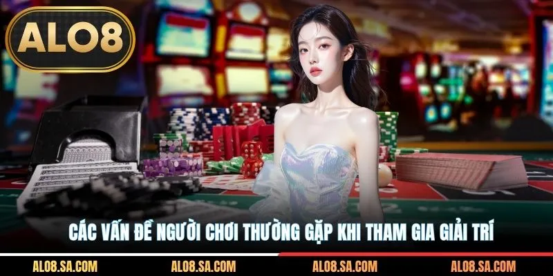 Các vấn đề người chơi thường gặp khi tham gia giải trí